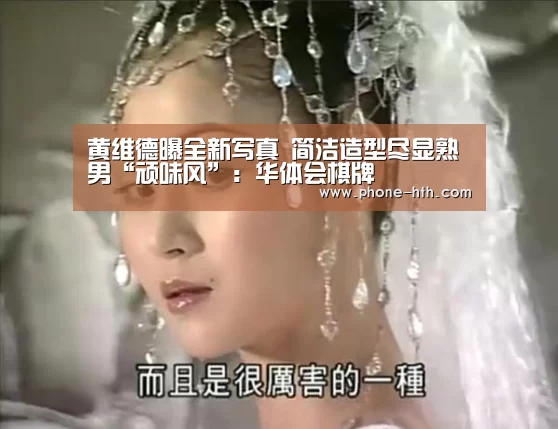 黄维德曝全新写真 简洁造型尽显熟男“顽味风”:华体会棋牌(图1) 华体会
