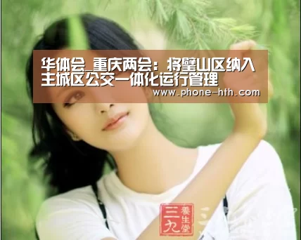 华体会_重庆两会：将璧山区纳入主城区公交一体化运行管理