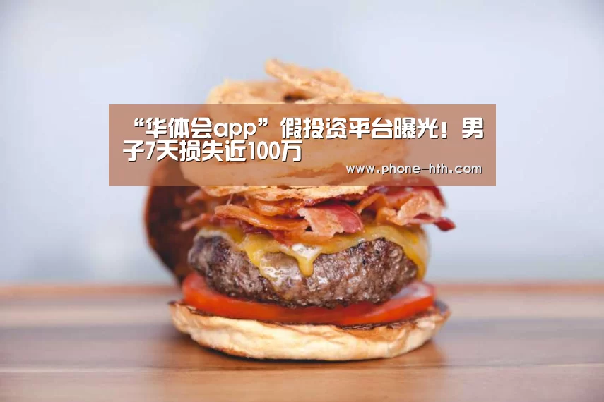 “华体会app”假投资平台曝光！男子7天损失近100万